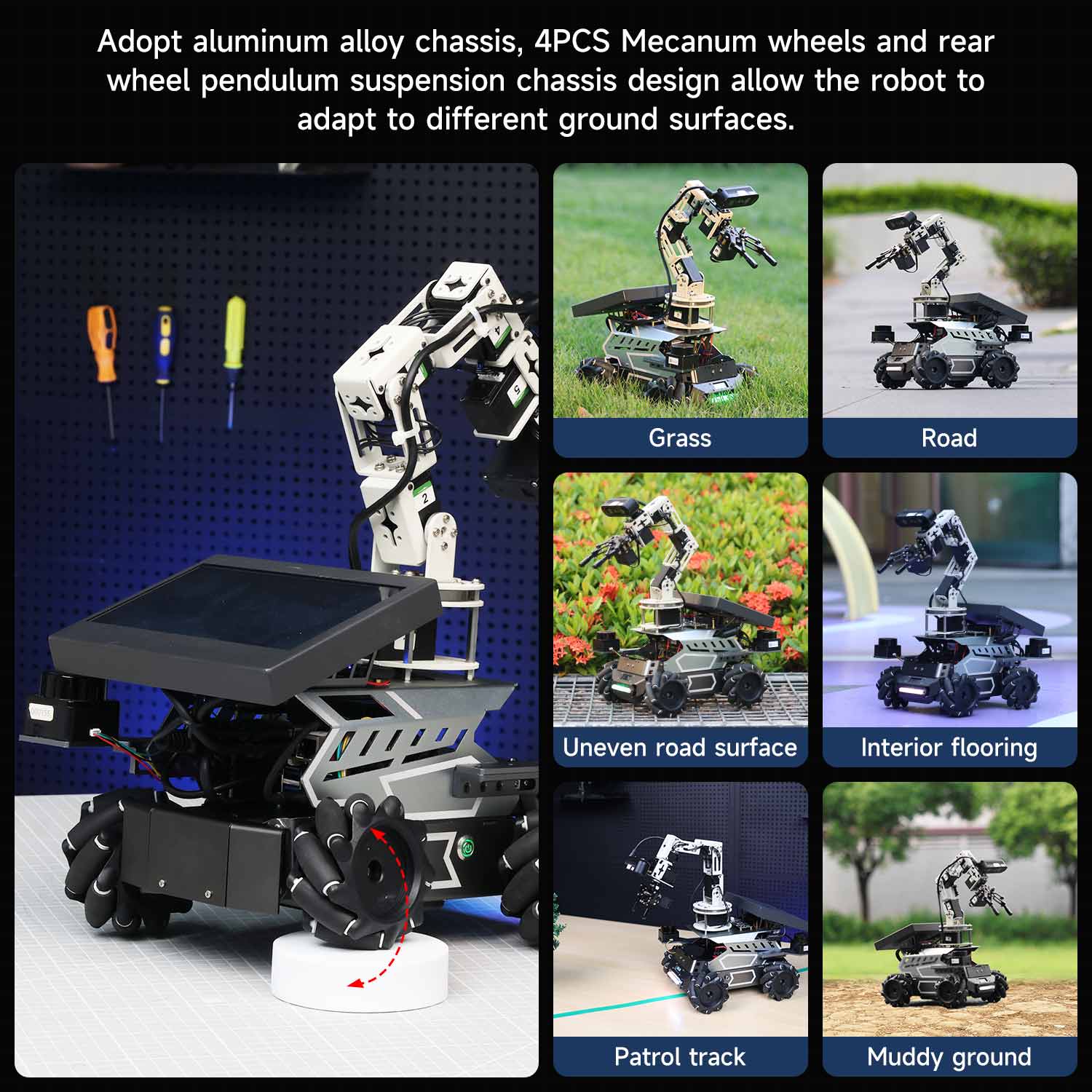Adopt aluminum alloy chassis, 4PCS Mecanum wheels and rearwheel pendulum suspension chassis design allow the robot toadapt to different ground surfaces.